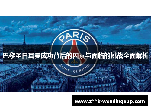 巴黎圣日耳曼成功背后的因素与面临的挑战全面解析
