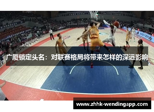 广厦锁定头名：对联赛格局将带来怎样的深远影响