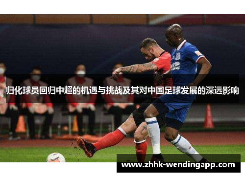 归化球员回归中超的机遇与挑战及其对中国足球发展的深远影响