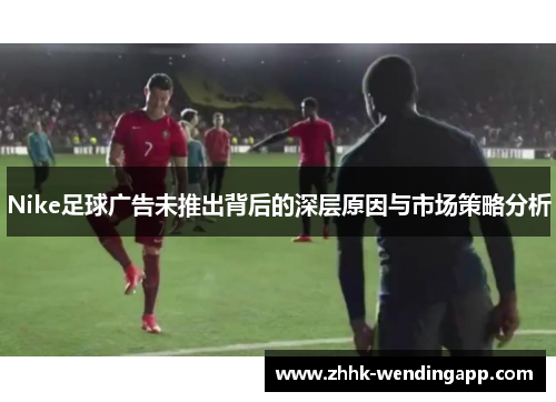 Nike足球广告未推出背后的深层原因与市场策略分析