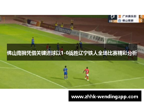 佛山南狮凭借关键进球以1-0战胜辽宁铁人全场比赛精彩分析
