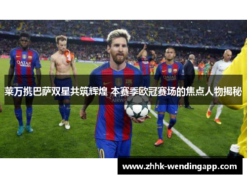 莱万携巴萨双星共筑辉煌 本赛季欧冠赛场的焦点人物揭秘