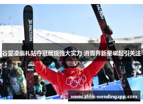 谷爱凌崇礼站夺冠展现强大实力 滑雪界新星崛起引关注