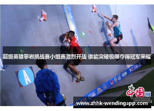 超级英雄攀岩挑战赛小组赛激烈开战 谁能突破极限夺得冠军荣耀 超级英雄攀岩挑战赛小组赛激烈开战 谁能突破极限夺得冠军荣耀
