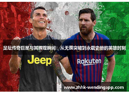 足坛传奇巨星与其辉煌瞬间：从无畏突破到永载史册的英雄时刻