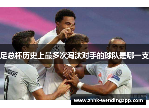 足总杯历史上最多次淘汰对手的球队是哪一支 足总杯历史上最多次淘汰对手的球队是哪一支