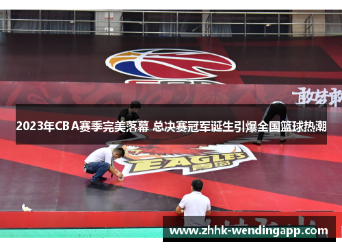 2023年CBA赛季完美落幕 总决赛冠军诞生引爆全国篮球热潮 2023年CBA赛季完美落幕 总决赛冠军诞生引爆全国篮球热潮