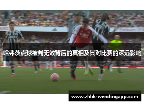 哈弗茨点球被判无效背后的真相及其对比赛的深远影响 哈弗茨点球被判无效背后的真相及其对比赛的深远影响