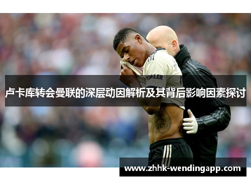 卢卡库转会曼联的深层动因解析及其背后影响因素探讨 卢卡库转会曼联的深层动因解析及其背后影响因素探讨