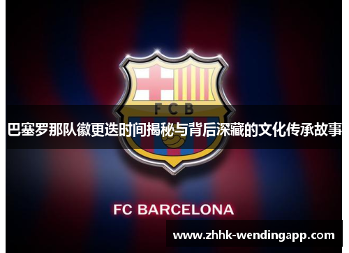 巴塞罗那队徽更迭时间揭秘与背后深藏的文化传承故事 巴塞罗那队徽更迭时间揭秘与背后深藏的文化传承故事
