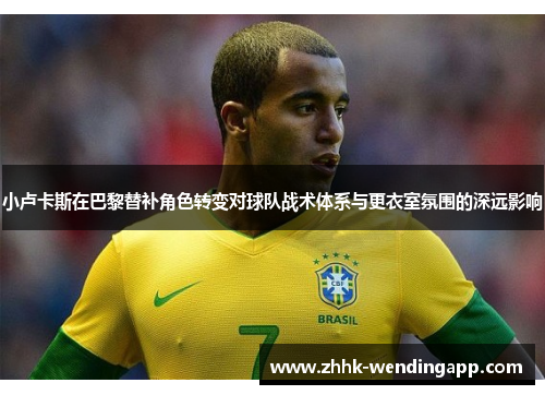 小卢卡斯在巴黎替补角色转变对球队战术体系与更衣室氛围的深远影响 小卢卡斯在巴黎替补角色转变对球队战术体系与更衣室氛围的深远影响