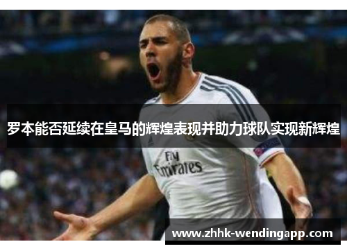 罗本能否延续在皇马的辉煌表现并助力球队实现新辉煌