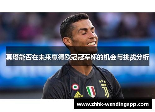 莫塔能否在未来赢得欧冠冠军杯的机会与挑战分析 莫塔能否在未来赢得欧冠冠军杯的机会与挑战分析