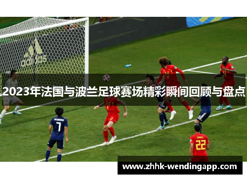 2023年法国与波兰足球赛场精彩瞬间回顾与盘点 2023年法国与波兰足球赛场精彩瞬间回顾与盘点