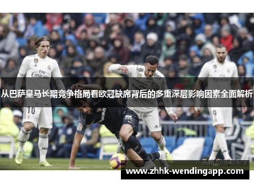 从巴萨皇马长期竞争格局看欧冠缺席背后的多重深层影响因素全面解析 从巴萨皇马长期竞争格局看欧冠缺席背后的多重深层影响因素全面解析