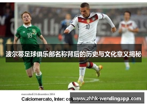 波尔蒂足球俱乐部名称背后的历史与文化意义揭秘 波尔蒂足球俱乐部名称背后的历史与文化意义揭秘