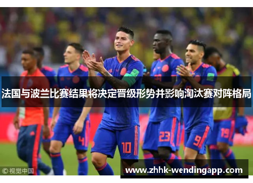 法国与波兰比赛结果将决定晋级形势并影响淘汰赛对阵格局 法国与波兰比赛结果将决定晋级形势并影响淘汰赛对阵格局