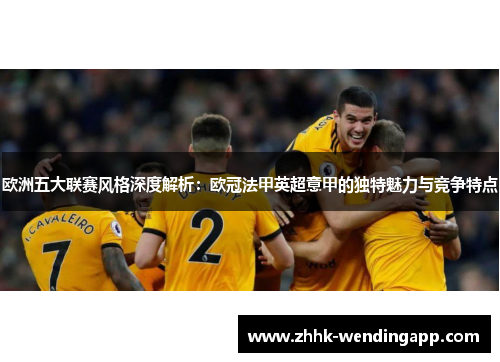 欧洲五大联赛风格深度解析:欧冠法甲英超意甲的独特魅力与竞争特点 欧洲五大联赛风格深度解析:欧冠法甲英超意甲的独特魅力与竞争特点