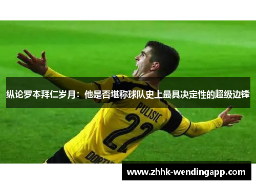 纵论罗本拜仁岁月:他是否堪称球队史上最具决定性的超级边锋 纵论罗本拜仁岁月:他是否堪称球队史上最具决定性的超级边锋