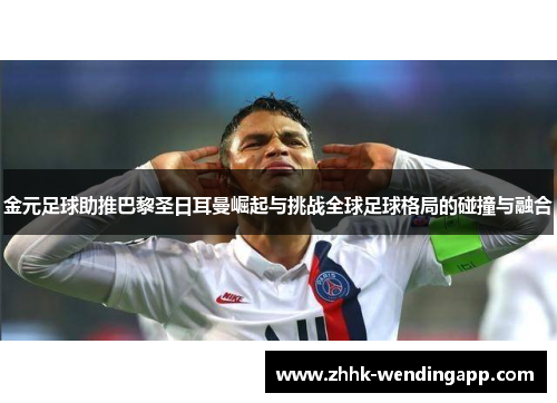 金元足球助推巴黎圣日耳曼崛起与挑战全球足球格局的碰撞与融合 金元足球助推巴黎圣日耳曼崛起与挑战全球足球格局的碰撞与融合