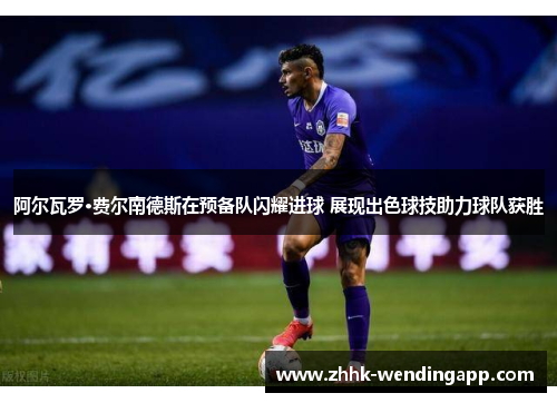 阿尔瓦罗·费尔南德斯在预备队闪耀进球 展现出色球技助力球队获胜 阿尔瓦罗·费尔南德斯在预备队闪耀进球 展现出色球技助力球队获胜