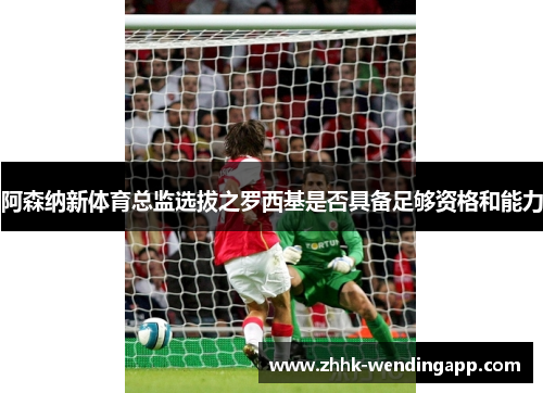 阿森纳新体育总监选拔之罗西基是否具备足够资格和能力