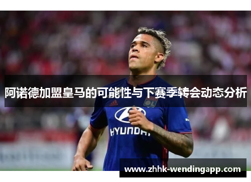 阿诺德加盟皇马的可能性与下赛季转会动态分析