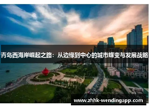 青岛西海岸崛起之路:从边缘到中心的城市蝶变与发展战略 青岛西海岸崛起之路:从边缘到中心的城市蝶变与发展战略
