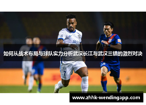 如何从战术布局与球队实力分析武汉长江与武汉三镇的激烈对决