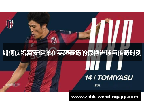如何庆祝富安健洋在英超赛场的惊艳进球与传奇时刻