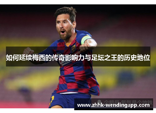 如何延续梅西的传奇影响力与足坛之王的历史地位