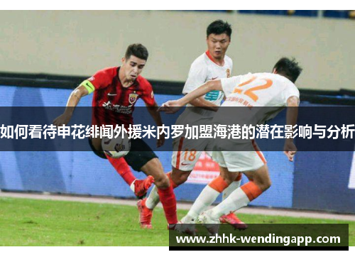 如何看待申花绯闻外援米内罗加盟海港的潜在影响与分析