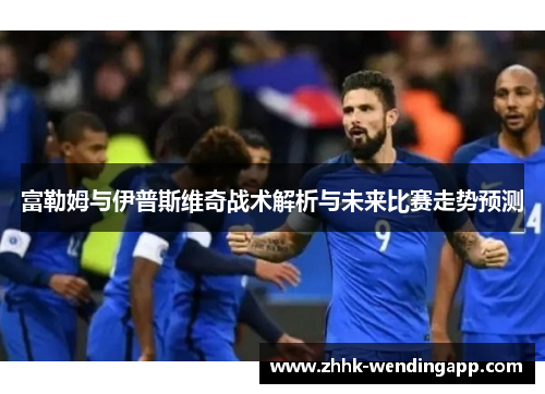 富勒姆与伊普斯维奇战术解析与未来比赛走势预测