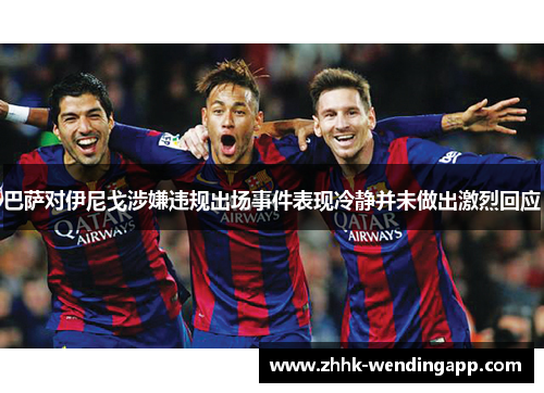 巴萨对伊尼戈涉嫌违规出场事件表现冷静并未做出激烈回应