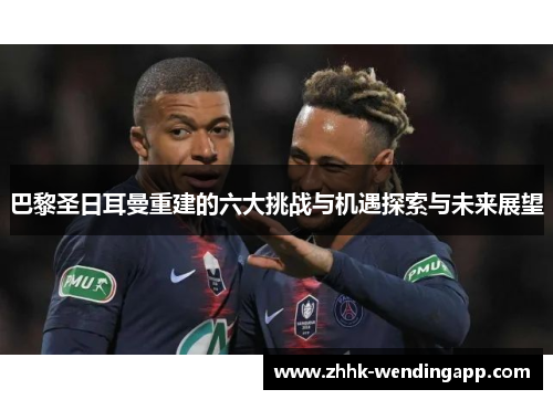 巴黎圣日耳曼重建的六大挑战与机遇探索与未来展望