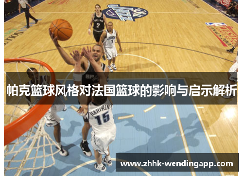 帕克篮球风格对法国篮球的影响与启示解析