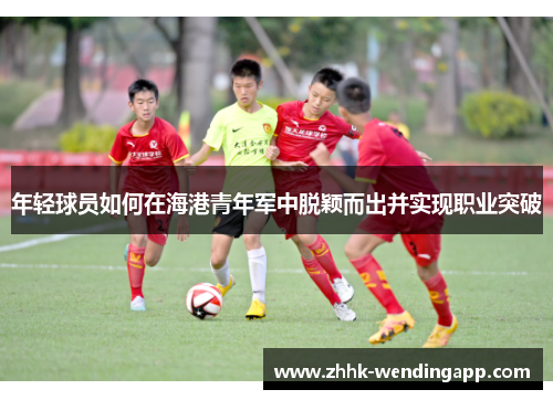 年轻球员如何在海港青年军中脱颖而出并实现职业突破