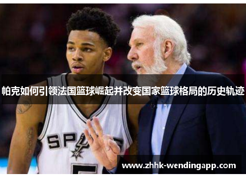 帕克如何引领法国篮球崛起并改变国家篮球格局的历史轨迹