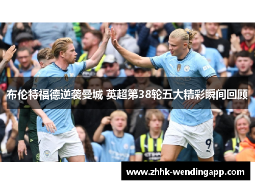 布伦特福德逆袭曼城 英超第38轮五大精彩瞬间回顾