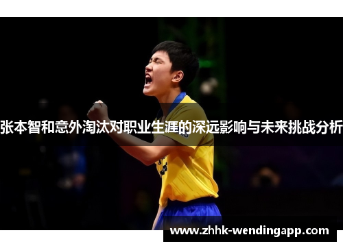 张本智和意外淘汰对职业生涯的深远影响与未来挑战分析