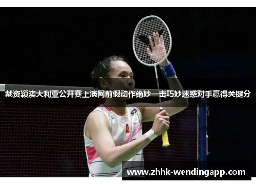 戴资颖澳大利亚公开赛上演网前假动作绝妙一击巧妙迷惑对手赢得关键分