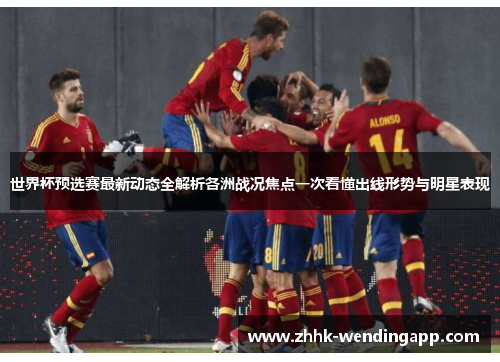 世界杯预选赛最新动态全解析各洲战况焦点一次看懂出线形势与明星表现