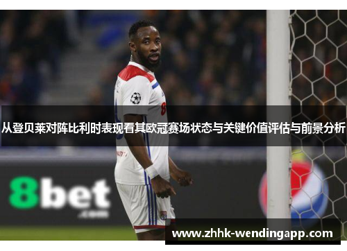 从登贝莱对阵比利时表现看其欧冠赛场状态与关键价值评估与前景分析