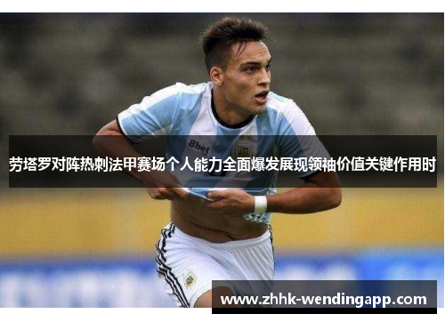 劳塔罗对阵热刺法甲赛场个人能力全面爆发展现领袖价值关键作用时