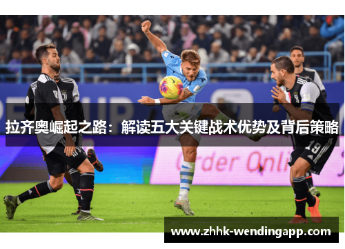 拉齐奥崛起之路:解读五大关键战术优势及背后策略 拉齐奥崛起之路:解读五大关键战术优势及背后策略