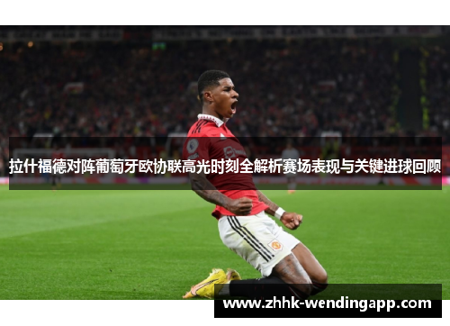 拉什福德对阵葡萄牙欧协联高光时刻全解析赛场表现与关键进球回顾