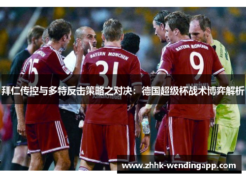 拜仁传控与多特反击策略之对决：德国超级杯战术博弈解析