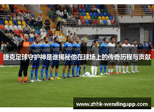 捷克足球守护神是谁揭秘他在球场上的传奇历程与贡献 捷克足球守护神是谁揭秘他在球场上的传奇历程与贡献