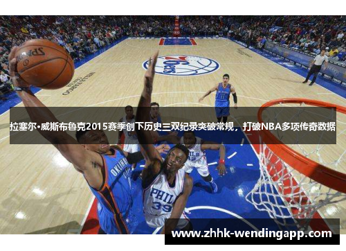 拉塞尔·威斯布鲁克2015赛季创下历史三双纪录突破常规，打破NBA多项传奇数据