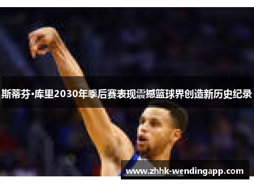 斯蒂芬·库里2030年季后赛表现震撼篮球界创造新历史纪录